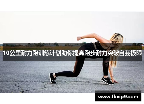 10公里耐力跑训练计划助你提高跑步耐力突破自我极限 10公里耐力跑训练计划助你提高跑步耐力突破自我极限